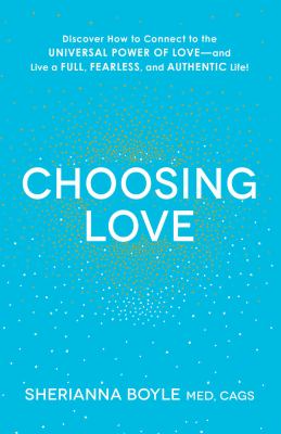 Choosing Love : Discover How to Connect to the Universal Power of Love--And Live a Full, Fearless, and Authentic Life!