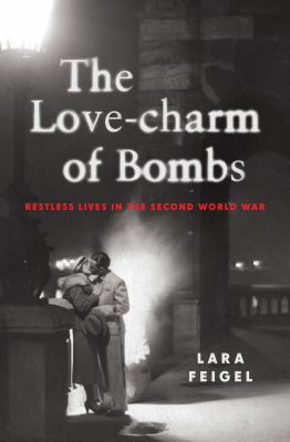 The Love-Charm of Bombs : Restless Lives in the Second World War