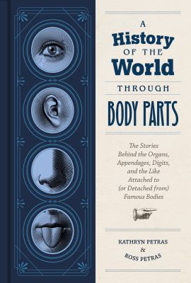 A History of the World Through Body Parts : The Stories Behind the Organs, Appendages, Digits, and the Like Attached to (or Detached from) Famous Bodies