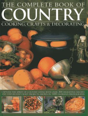 The Complete Book of Country Cooking, Crafts and Decorating : Capture TheSpirit of Country Living, with over 300 Delightful Recipes and Step-By-Step Craft Projects, Shown in 1400 Glorious Photographs