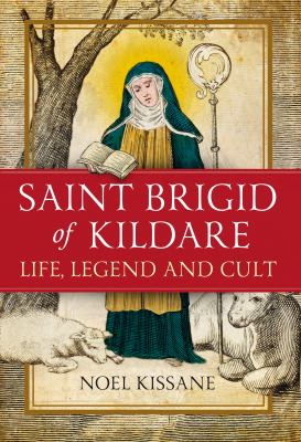 Saint Brigid of Kildare : Life, Legend and Cult