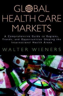 Global Health Care Markets : A Comprehensive Guide to Regions, Trends, and Opportunities Shaping the International Health Arena