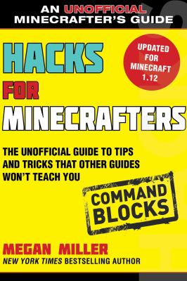 Hacks for Minecrafters: Command Blocks : The Unofficial Guide to Tips and Tricks That Other Guides Won't Teach You