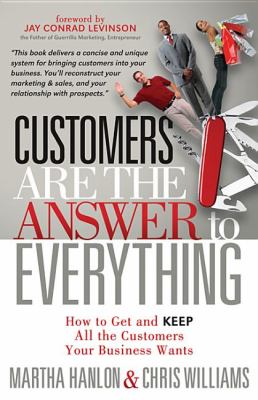 Customers Are the Answer to Everything : How to Get and Keep All the Customers Your Business Wants