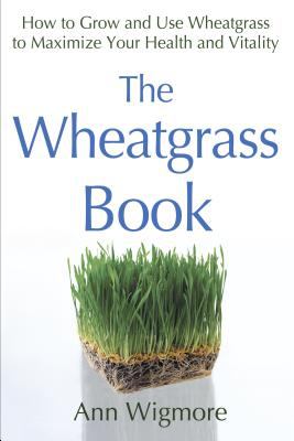 The Wheatgrass Book : How to Grow and Use Wheatgrass to Maximize Your Health and Vitality