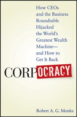 Corpocracy : How CEOs and the Business Roundtable Hijacked the World's Greatest Wealth Machine -- and How to Get It Back