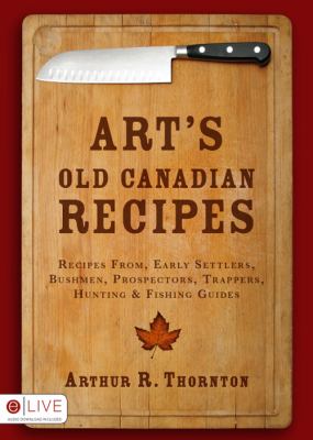 Art's Old Canadian Recipes : Recipes from Early Settlers, Bushmen, Prospectors, Trappers, Hunting and Fishing Guides