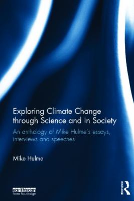 Exploring Climate Change Through Science and in Society : An Anthology of Mike Hulme's Essays, Interviews and Speeches