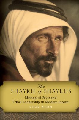 The Shaykh of Shaykhs : Mithqal Al-Fayiz and Tribal Leadership in Modern Jordan