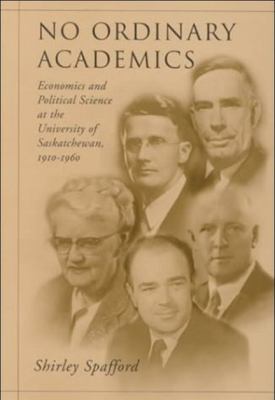 No Ordinary Academics : Economics and Political Science at the University of Saskatchewan,1910-1960
