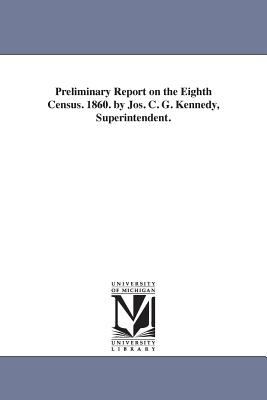 Preliminary Report on the Eighth Census 1860 by Jos C G Kennedy, Superintendent