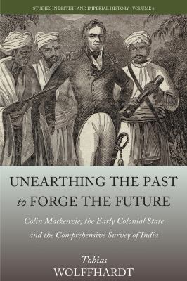 Unearthing the Past to Forge the Future : Colin MacKenzie, the Early Colonial State, and the Comprehensive Survey of India