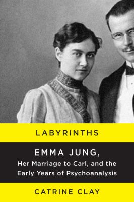 Labyrinths : Emma Jung, Her Marriage to Carl, and the Early Years of Psychoanalysis