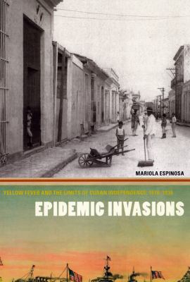 Epidemic Invasions : Yellow Fever and the Limits of Cuban Independence, 1878-1930