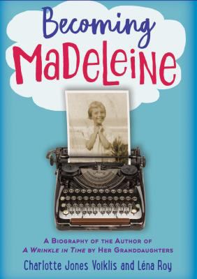Becoming Madeleine : A Biography of the Author of a Wrinkle in Time by Her Granddaughters
