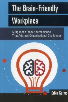 The Brain-Friendly Workplace : 5 Big Ideas from Neuroscience to Address Organizational Challenges