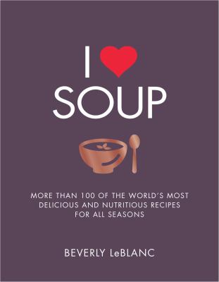 I Love Soup : More Than 100 of the World's Most Delicious and Nutritious Recipes