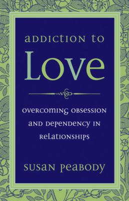Addiction to Love : Overcoming Obsession and Dependency in Relationships
