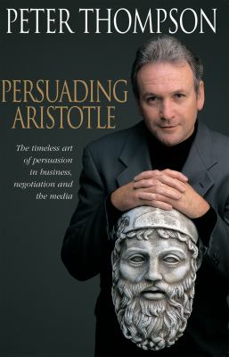 Persuading Aristotle : The Timeless Art of Persuasion in Business, Negotiation and the Media