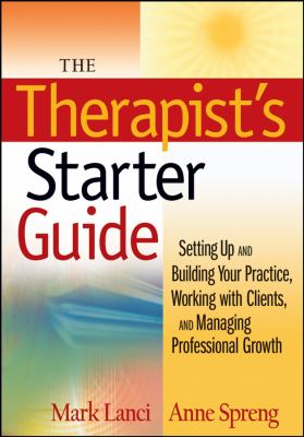 The Therapist's Starter Guide : Setting up and Building Your Practice, Working with Clients, and Managing Professional Growth
