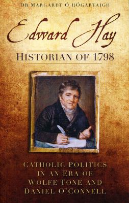 Edward Hay, Historian of 1798 : Catholic Politics in an Era of Wolfe Tone and Daniel O'Connell