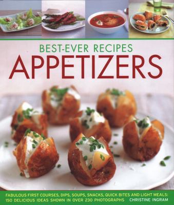 Best-Ever Recipes Appetizers : Fabulous First Courses, Dips, Snacks, Quick Bites and Light Meals: 150 Delicious Recipes Shown in 250 Stunning Photographs