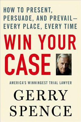 Win Your Case : How to Present, Persuade, and Prevail--Every Place, Every Time