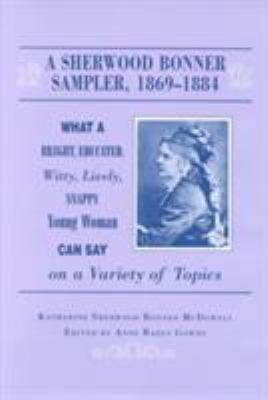 A Sherwood Bonner Sampler, 1869-1884 : What a Bright, Educated, Witty, Lively, Snappy Young Woman Can Say on a Variety of Topics
