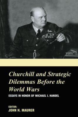 Churchill and the Strategic Dilemmas Before the World Wars : Essays in Honor of Michael I. Handel