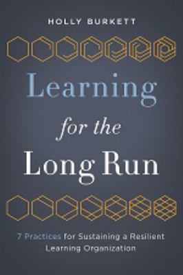 Learning for the Long Run : 7 Practices for Sustaining a Resilient Learning Organization