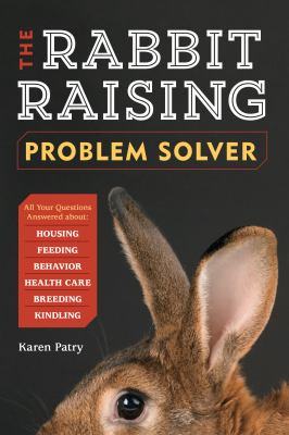 The Rabbit-Raising Problem Solver : Your Questions Answered about Housing, Feeding, Behavior, Health Care, Breeding, and Kindling