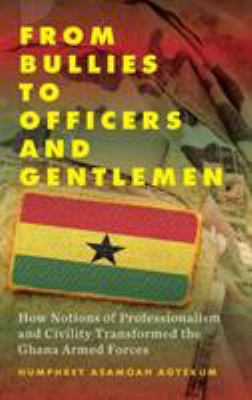 From Bullies to Officers and Gentlemen : How Notions of Professionalism and Civility Transformed the Ghana Armed Forces