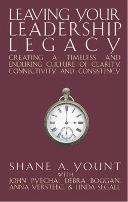 Leaving Your Leadership Legacy : Creating a Timeless and Enduring Culture of Clarity, Connectivity and Consistency