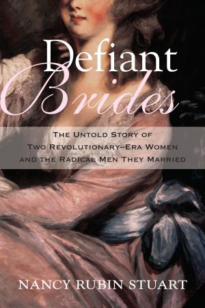 Defiant Brides : The Untold Story of Two Revolutionary-Era Women and the Radical Men They Married