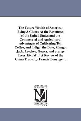 The Future Wealth of America : Being A Glance at the Resources of the United States and the Commercial and Agricultural Advantages of Cultivating Tea,