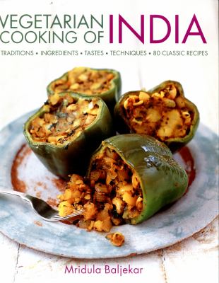 Vegetarian Cooking of India : Traditions, Ingredients, Tastes, Techniques 80 Classic Recipes