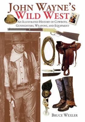 John Wayne's Wild West : An Illustrated History of Cowboys, Gunfighters, Weapons, and Equipment