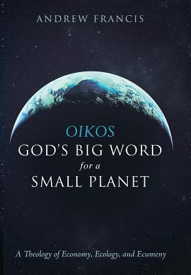Oikos: God's Big Word for a Small Planet : A Theology of Economy, Ecology, and Ecumeny