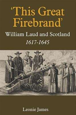 'This Great Firebrand' : William Laud and Scotland, 1617-1645