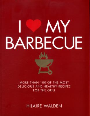 I Love My Barbecue : More Than 100 of the Most Delicious and Healthy Recipes for the Grill