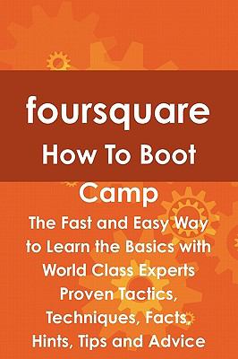 Foursquare How to Boot Camp : The Fast and Easy Way to Learn the Basics with World Class Experts Proven Tactics, Techniques, Facts, Hints, Tips and Advice