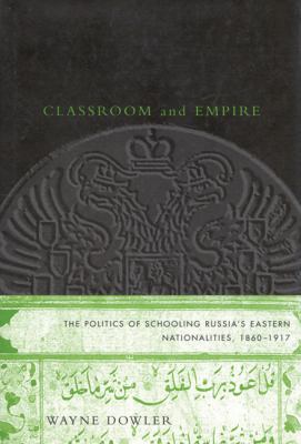Classroom and Empire : The Politics of Schooling Russia's Eastern Nationalities, 1860-1917