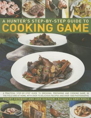 Hunter's Step-by-Step Guide to Cooking Game : A Practical Step-by-Step Guide to Dressing, Preparing and Cooking Game, in the Field and at Home, with over 75 Delicious Recipes and over 1000 Photographs