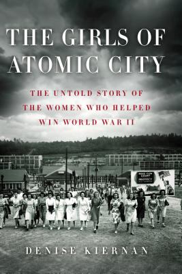 The Girls of Atomic City : The Untold Story of the Women Who Helped Win World War II