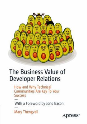 The Business Value of Developer Relations : How and Why Technical Communities Are Key to Your Success