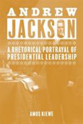Andrew Jackson : A Rhetorical Portrayal of Presidential Leadership