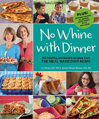 No Whine with Dinner : 150 Healthy, Kid-Tested Recipes from the Meal Makeover Moms