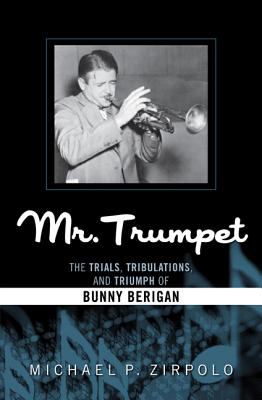 Mr. Trumpet : The Trials, Tribulations, and Triumph of Bunny Berigan