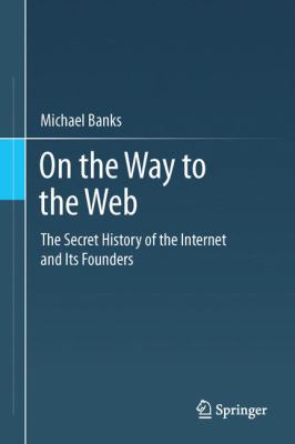 On the Way to the Web : The Secret History of the Internet and Its Founders