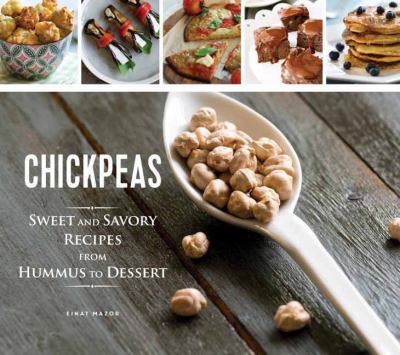Chickpeas : Sweet and Savory Recipes from Hummus to Dessert